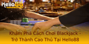 Kham Pha Cach Choi Blackjack Tro Thanh Cao Thu Tai Hello88